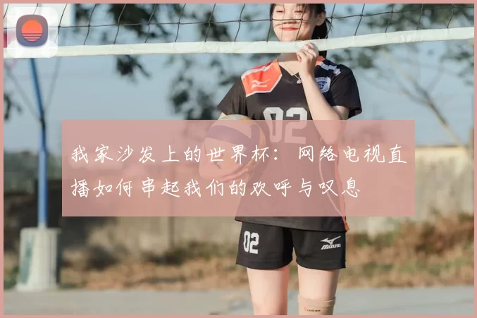 我家沙发上的世界杯:网络电视直播如何串起我们的欢呼与叹息