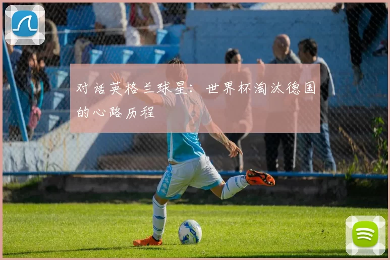 对话英格兰球星:世界杯淘汰德国的心路历程