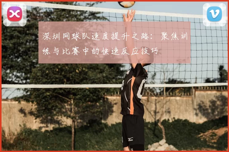 深圳网球队速度提升之路:聚焦训练与比赛中的快速反应技巧